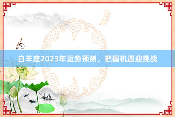 白羊座2023年运势预测，把握机遇迎挑战