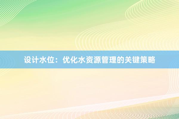 设计水位：优化水资源管理的关键策略