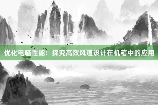 优化电脑性能：探究高效风道设计在机箱中的应用