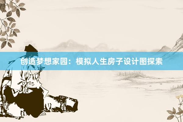 创造梦想家园：模拟人生房子设计图探索