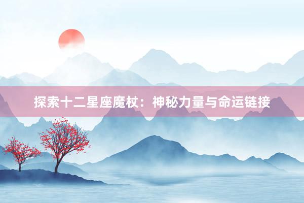 探索十二星座魔杖：神秘力量与命运链接