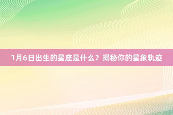 1月6日出生的星座是什么？揭秘你的星象轨迹