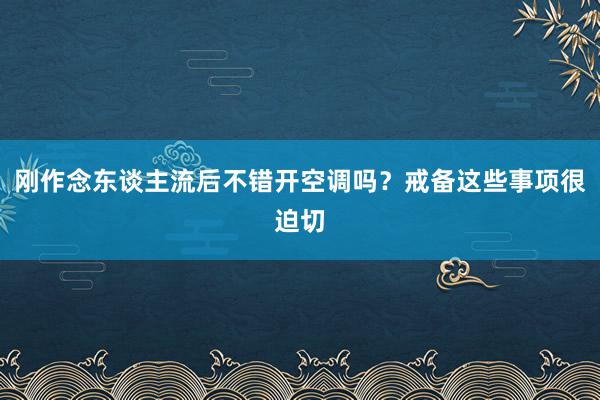 刚作念东谈主流后不错开空调吗？戒备这些事项很迫切